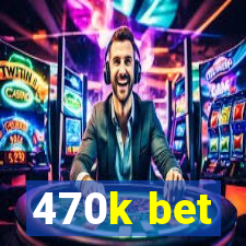 470k bet